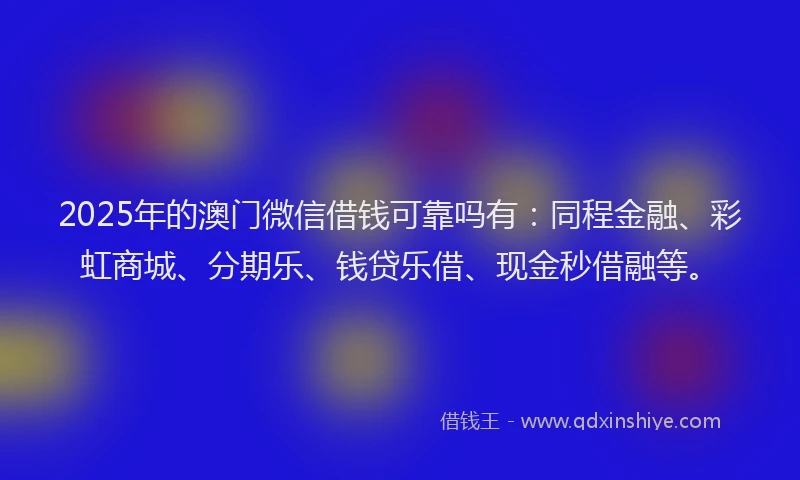 2025年的澳门微信借钱可靠吗有：同程金融、彩虹商城、分期乐、钱贷乐借、现金秒借融等。