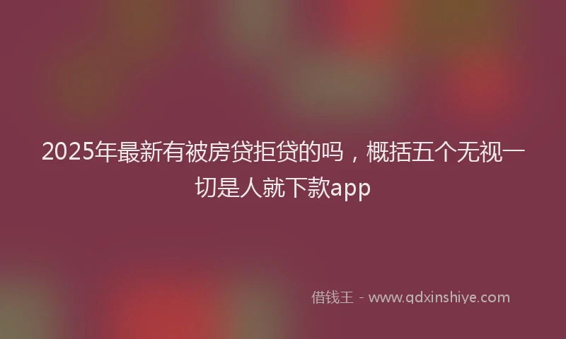 2025年最新有被房贷拒贷的吗，概括五个无视一切是人就下款app
