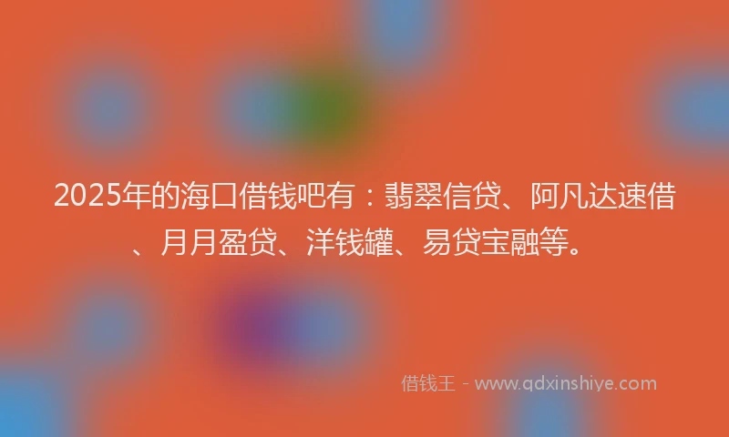 2025年的海口借钱吧有：翡翠信贷、阿凡达速借、月月盈贷、洋钱罐、易贷宝融等。