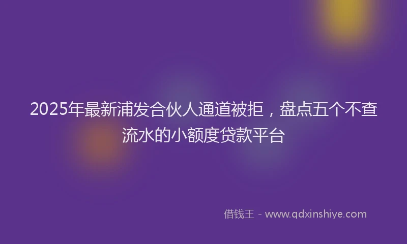 2025年最新浦发合伙人通道被拒，盘点五个不查流水的小额度贷款平台