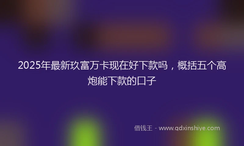 2025年最新玖富万卡现在好下款吗，概括五个高炮能下款的口子