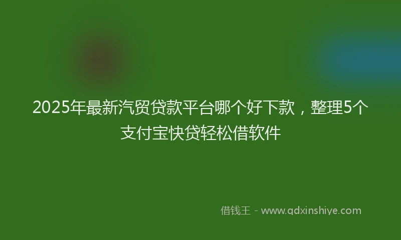 2025年最新汽贸贷款平台哪个好下款，整理5个支付宝快贷轻松借软件