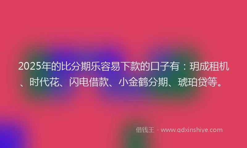 2025年的比分期乐容易下款的口子有：玥成租机、时代花、闪电借款、小金鹤分期、琥珀贷等。