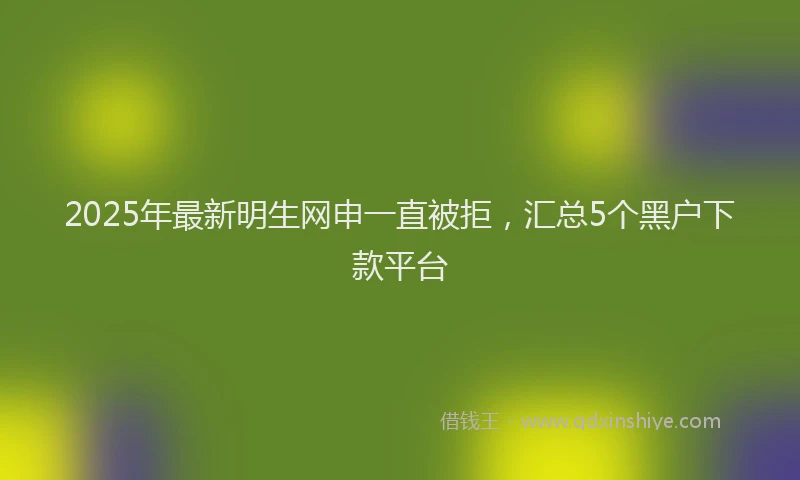 2025年最新明生网申一直被拒，汇总5个黑户下款平台