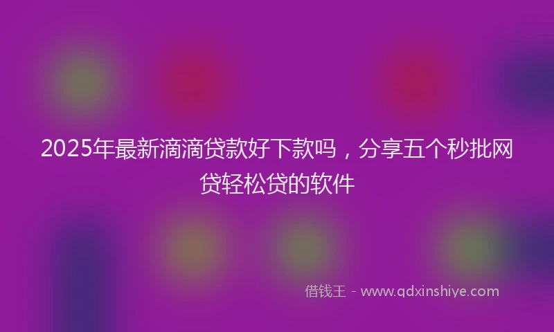2025年最新滴滴贷款好下款吗，分享五个秒批网贷轻松贷的软件