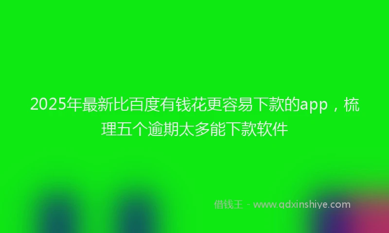 2025年最新比百度有钱花更容易下款的app，梳理五个逾期太多能下款软件
