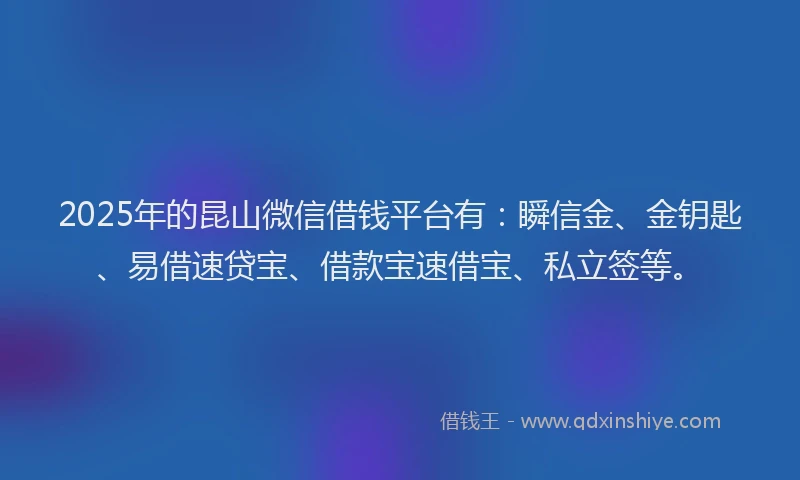 2025年的昆山微信借钱平台有：瞬信金、金钥匙、易借速贷宝、借款宝速借宝、私立签等。
