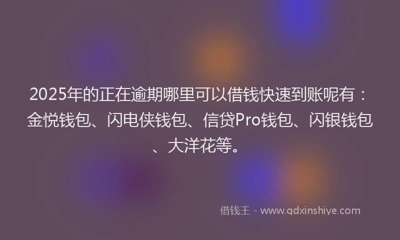 2025年的正在逾期哪里可以借钱快速到账呢有：金悦钱包、闪电侠钱包、信贷Pro钱包、闪银钱包、大洋花等。
