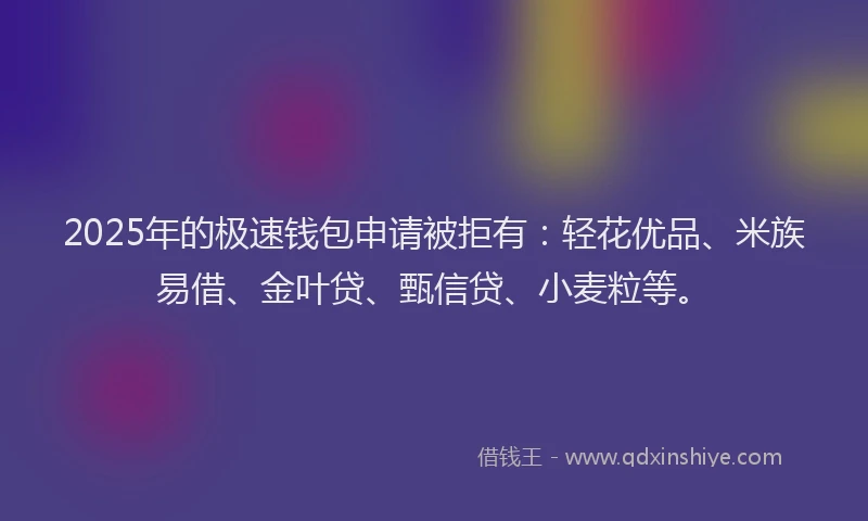 2025年的极速钱包申请被拒有：轻花优品、米族易借、金叶贷、甄信贷、小麦粒等。