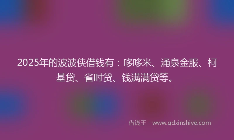 2025年的波波侠借钱有：哆哆米、涌泉金服、柯基贷、省时贷、钱满满贷等。