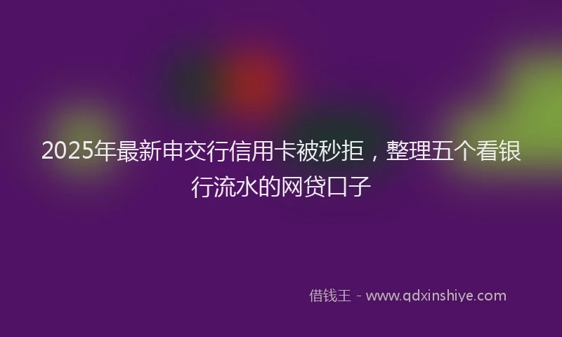2025年最新申交行信用卡被秒拒，整理五个看银行流水的网贷口子