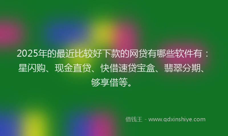 2025年的最近比较好下款的网贷有哪些软件有：星闪购、现金直贷、快借速贷宝盒、翡翠分期、够享借等。