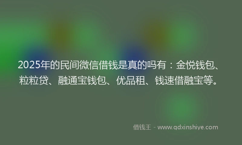 2025年的民间微信借钱是真的吗有：金悦钱包、粒粒贷、融通宝钱包、优品租、钱速借融宝等。