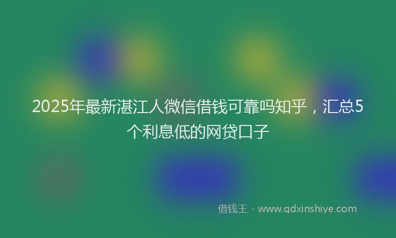 2025年最新湛江人微信借钱可靠吗知乎，汇总5个利息低的网贷口子