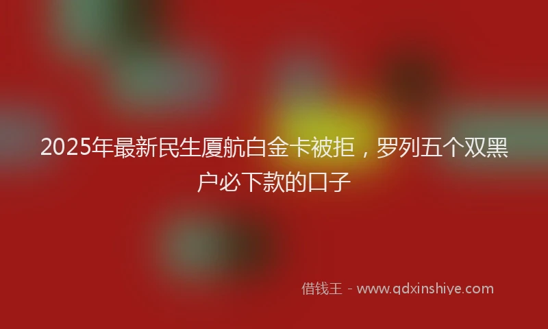 2025年最新民生厦航白金卡被拒，罗列五个双黑户必下款的口子