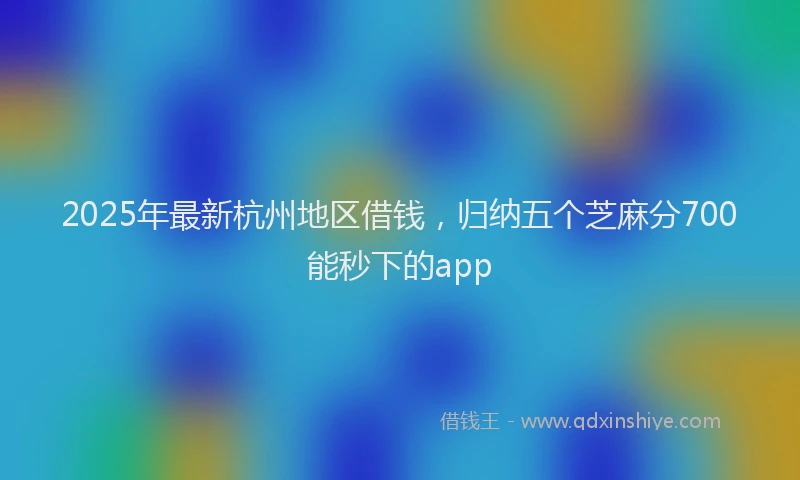 2025年最新杭州地区借钱，归纳五个芝麻分700能秒下的app