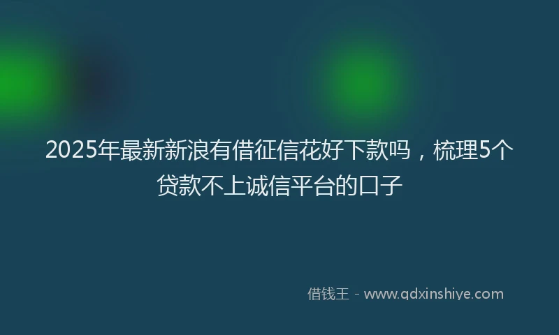 2025年最新新浪有借征信花好下款吗，梳理5个贷款不上诚信平台的口子