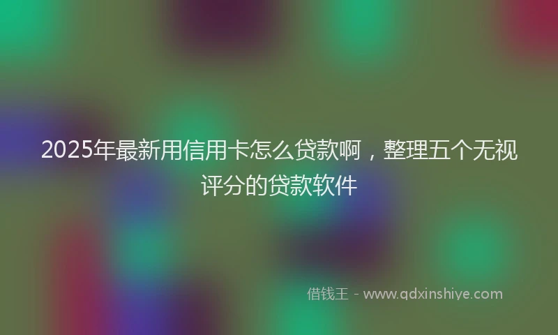2025年最新用信用卡怎么贷款啊，整理五个无视评分的贷款软件