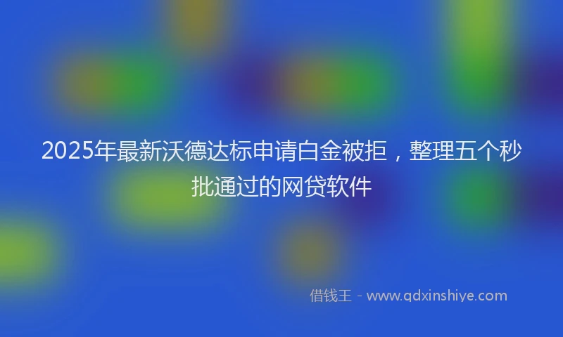 2025年最新沃德达标申请白金被拒，整理五个秒批通过的网贷软件