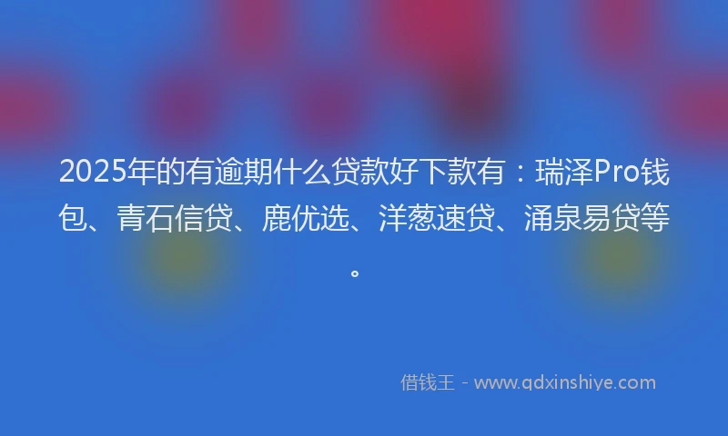 2025年的有逾期什么贷款好下款有：瑞泽Pro钱包、青石信贷、鹿优选、洋葱速贷、涌泉易贷等。