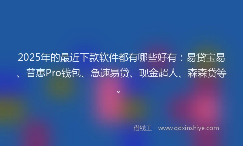 2025年的最近下款软件都有哪些好有：易贷宝易、普惠Pro钱包、急速易贷、现金超人、森森贷等。