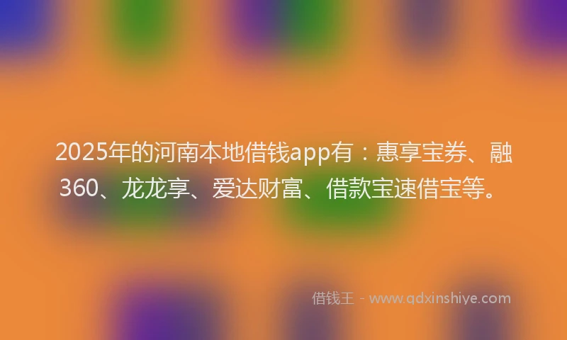 2025年的河南本地借钱app有：惠享宝券、融360、龙龙享、爱达财富、借款宝速借宝等。