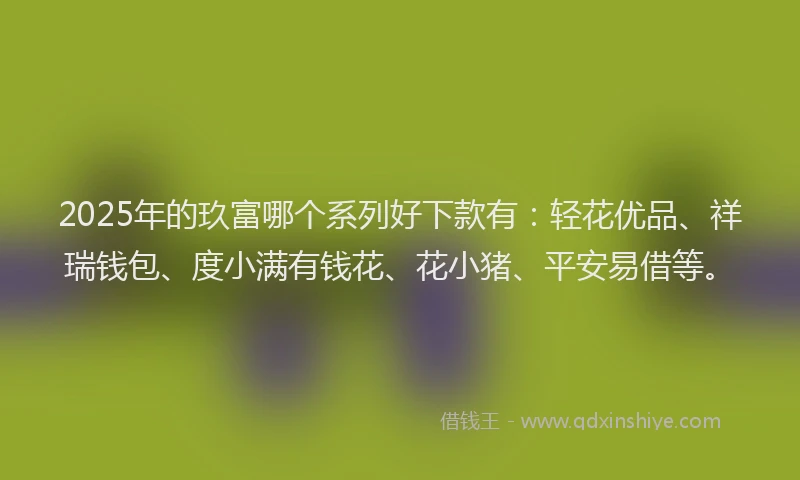 2025年的玖富哪个系列好下款有：轻花优品、祥瑞钱包、度小满有钱花、花小猪、平安易借等。