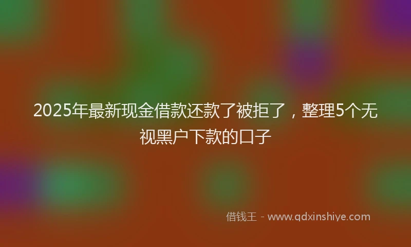 2025年最新现金借款还款了被拒了，整理5个无视黑户下款的口子