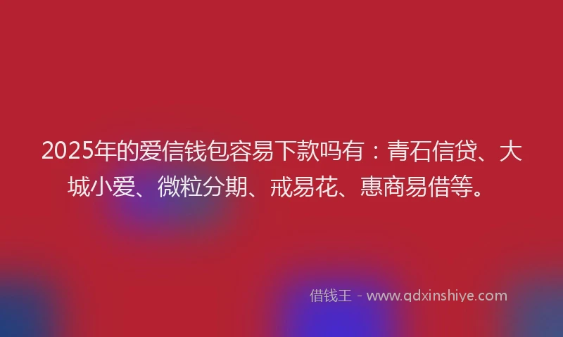 2025年的爱信钱包容易下款吗有：青石信贷、大城小爱、微粒分期、戒易花、惠商易借等。