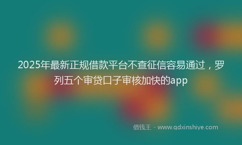 2025年最新正规借款平台不查征信容易通过，罗列五个审贷口子审核加快的app