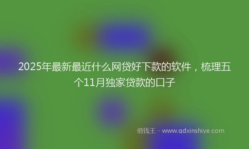 2025年最新最近什么网贷好下款的软件，梳理五个11月独家贷款的口子