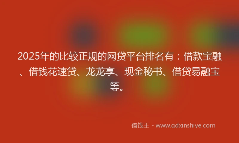2025年的比较正规的网贷平台排名有：借款宝融、借钱花速贷、龙龙享、现金秘书、借贷易融宝等。