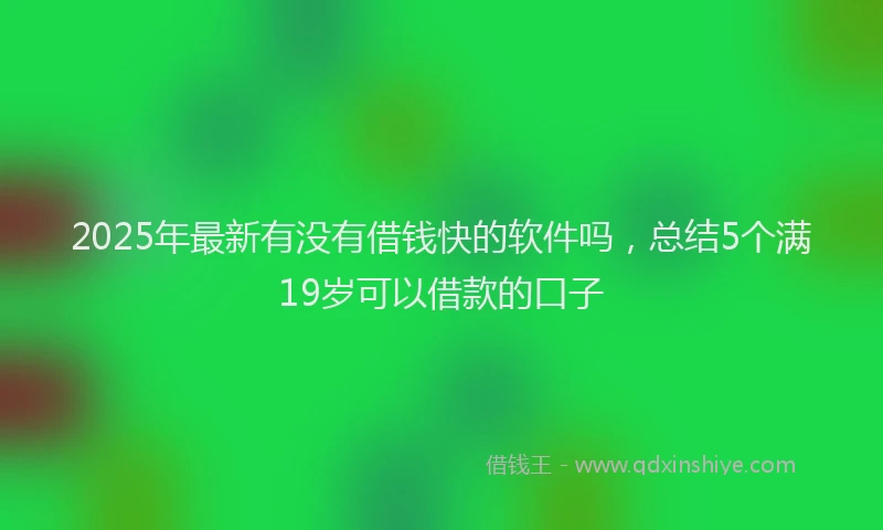 2025年最新有没有借钱快的软件吗，总结5个满19岁可以借款的口子