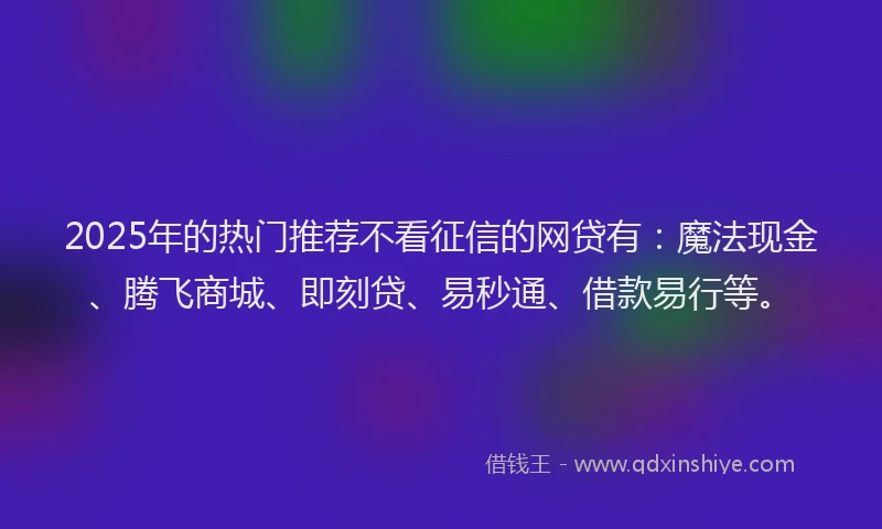 2025年的热门推荐不看征信的网贷有：魔法现金、腾飞商城、即刻贷、易秒通、借款易行等。