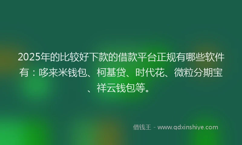 2025年的比较好下款的借款平台正规有哪些软件有：哆来米钱包、柯基贷、时代花、微粒分期宝、祥云钱包等。