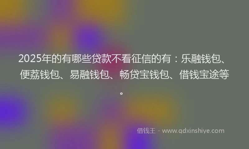 2025年的有哪些贷款不看征信的有：乐融钱包、便荔钱包、易融钱包、畅贷宝钱包、借钱宝途等。