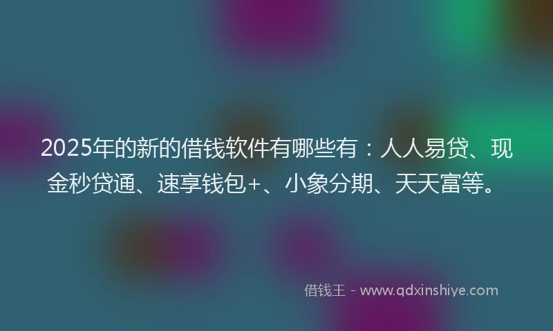 2025年的新的借钱软件有哪些有：人人易贷、现金秒贷通、速享钱包+、小象分期、天天富等。