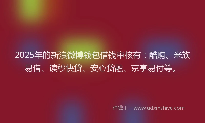 2025年的新浪微博钱包借钱审核有：酷购、米族易借、读秒快贷、安心贷融、京享易付等。
