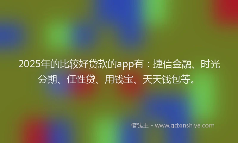 2025年的比较好贷款的app有：捷信金融、时光分期、任性贷、用钱宝、天天钱包等。