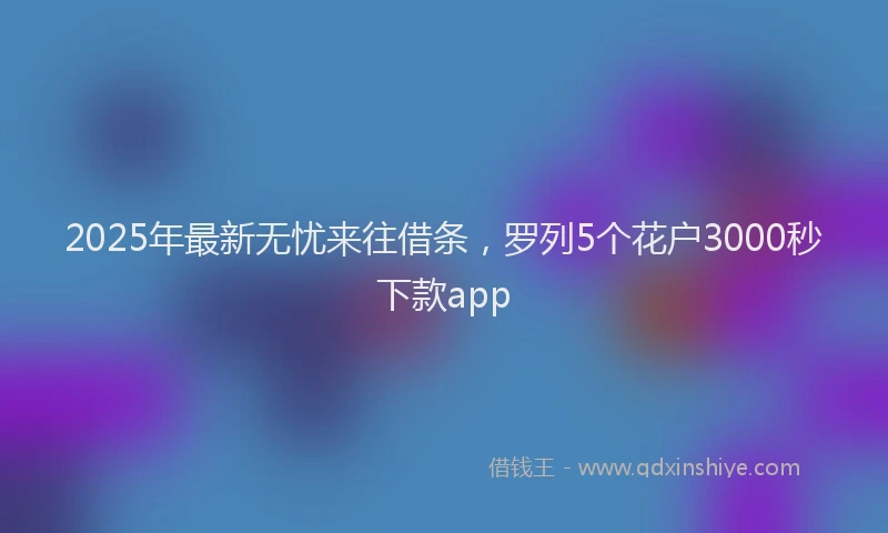 2025年最新无忧来往借条，罗列5个花户3000秒下款app