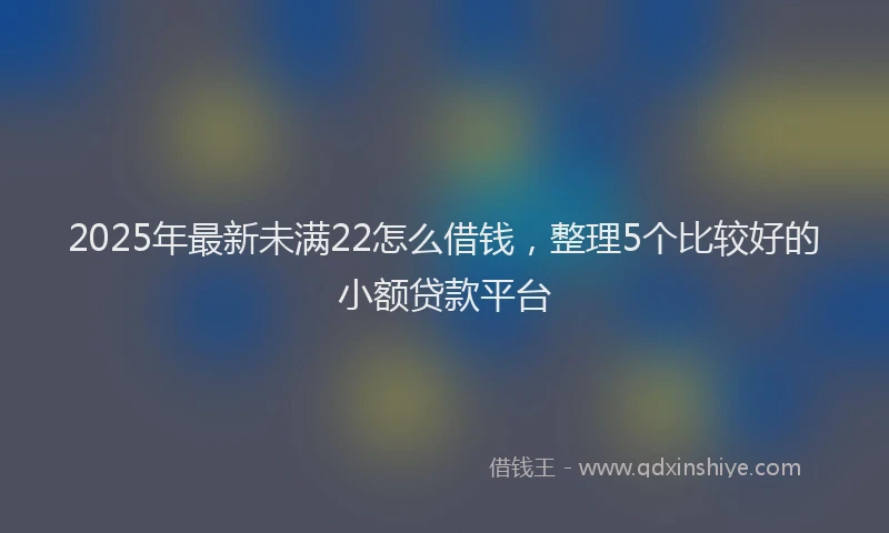 2025年最新未满22怎么借钱，整理5个比较好的小额贷款平台