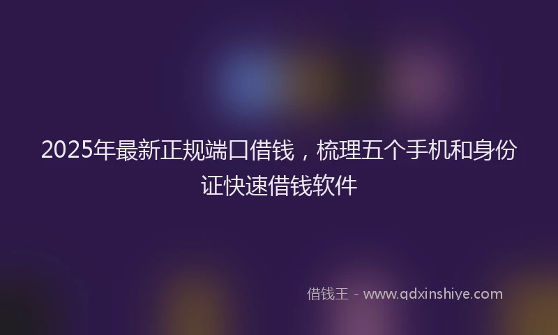 2025年最新正规端口借钱，梳理五个手机和身份证快速借钱软件