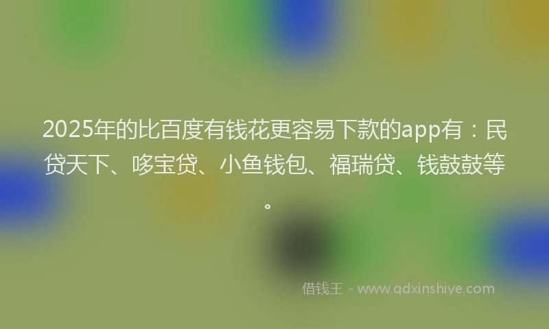 2025年的比百度有钱花更容易下款的app有：民贷天下、哆宝贷、小鱼钱包、福瑞贷、钱鼓鼓等。