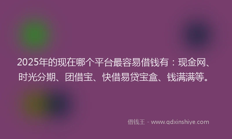 2025年的现在哪个平台最容易借钱有：现金网、时光分期、团借宝、快借易贷宝盒、钱满满等。