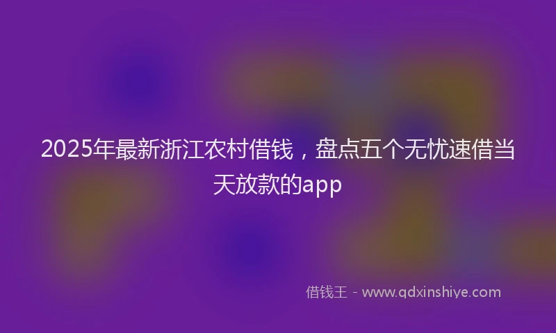 2025年最新浙江农村借钱，盘点五个无忧速借当天放款的app