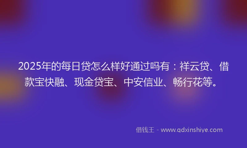 2025年的每日贷怎么样好通过吗有：祥云贷、借款宝快融、现金贷宝、中安信业、畅行花等。