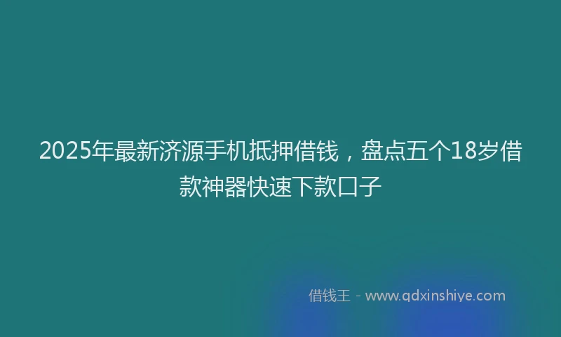 2025年最新济源手机抵押借钱，盘点五个18岁借款神器快速下款口子