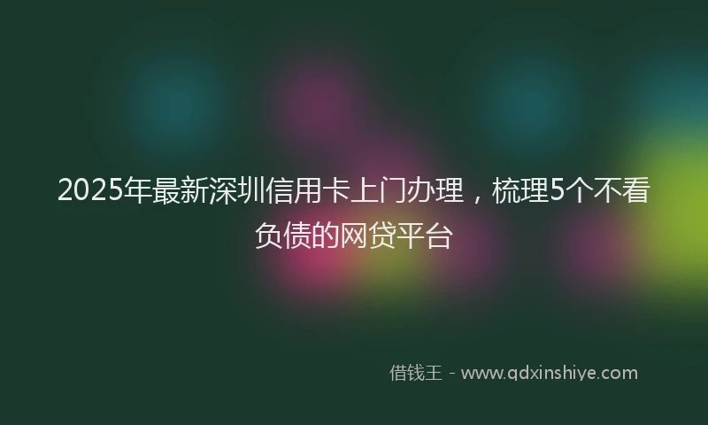 2025年最新深圳信用卡上门办理，梳理5个不看负债的网贷平台