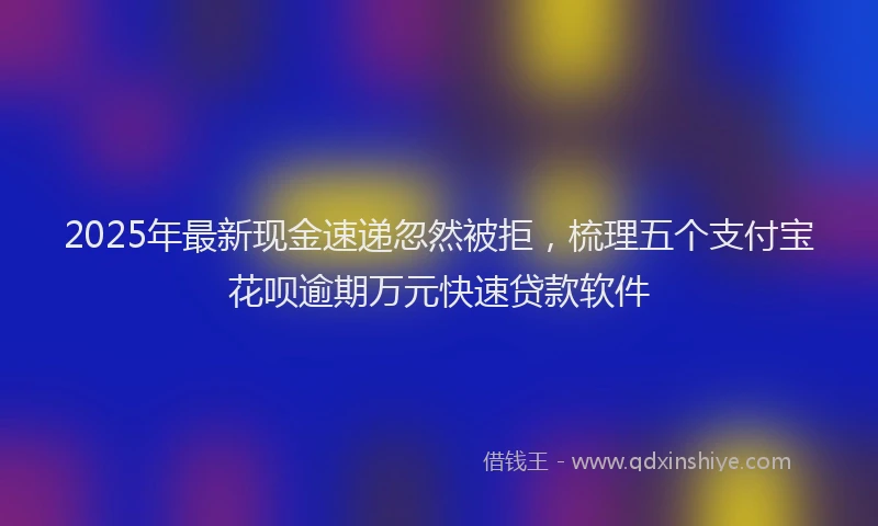 2025年最新现金速递忽然被拒，梳理五个支付宝花呗逾期万元快速贷款软件