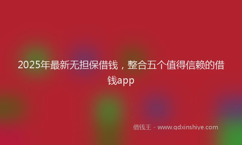 2025年最新无担保借钱，整合五个值得信赖的借钱app
